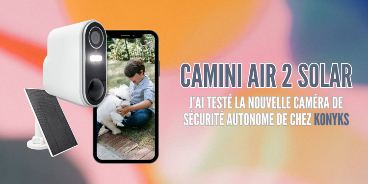 Konyks Camini Air 2 Solar : j&rsquo;ai installé une caméra de sécurité à la maison !